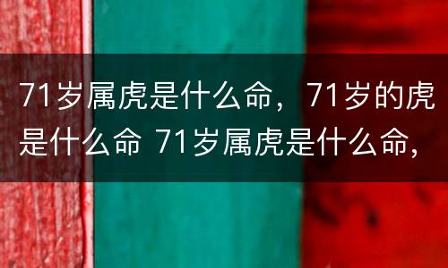 71岁属虎是什么命，71岁的虎是什么命 71岁属虎是什么命,71岁的虎是什么命啊