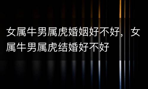 女属牛男属虎婚姻好不好，女属牛男属虎结婚好不好