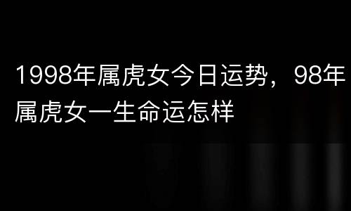 1998年属虎女今日运势，98年属虎女一生命运怎样