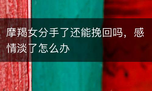 摩羯女分手了还能挽回吗，感情淡了怎么办