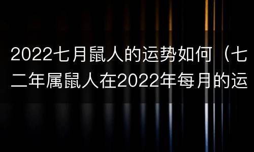 2022七月鼠人的运势如何（七二年属鼠人在2022年每月的运势）