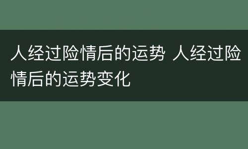 人经过险情后的运势 人经过险情后的运势变化