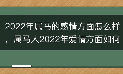 2022年属马的感情方面怎么样，属马人2022年爱情方面如何
