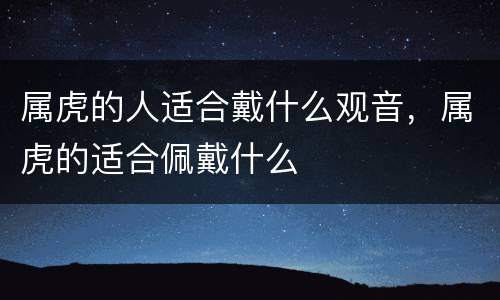 属虎的人适合戴什么观音，属虎的适合佩戴什么