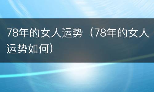78年的女人运势（78年的女人运势如何）