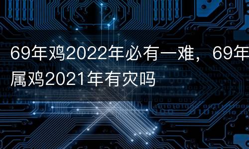 69年鸡2022年必有一难，69年属鸡2021年有灾吗