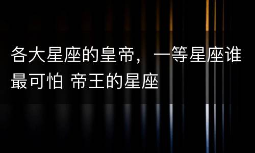 各大星座的皇帝，一等星座谁最可怕 帝王的星座