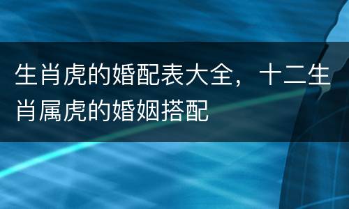 生肖虎的婚配表大全，十二生肖属虎的婚姻搭配