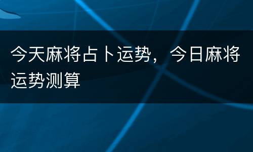今天麻将占卜运势，今日麻将运势测算