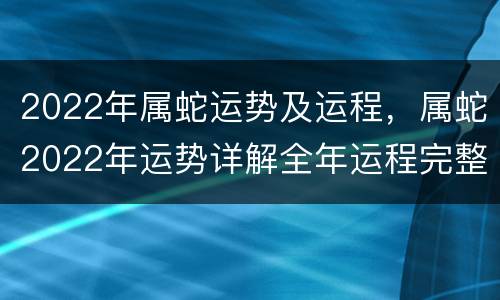 2022年属蛇运势及运程，属蛇2022年运势详解全年运程完整版