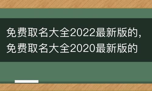 免费取名大全2022最新版的，免费取名大全2020最新版的