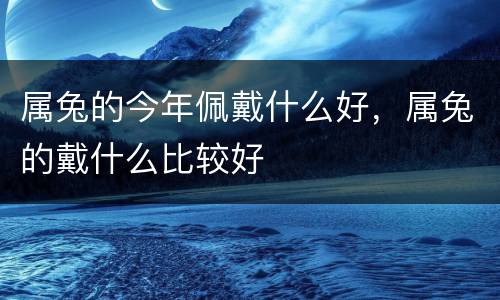 属兔的今年佩戴什么好，属兔的戴什么比较好