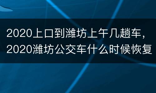 2020上口到潍坊上午几趟车，2020潍坊公交车什么时候恢复运行和注意