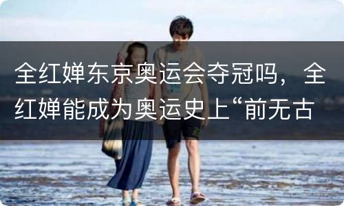 全红婵东京奥运会夺冠吗，全红婵能成为奥运史上“前无古人后无来者”的王者