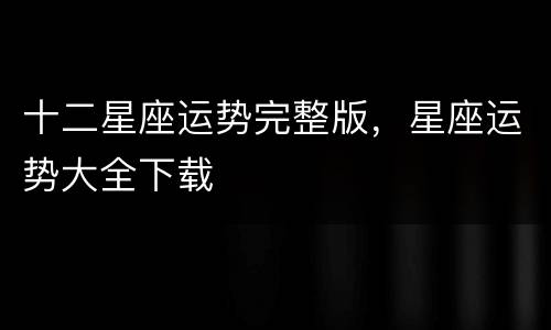 十二星座运势完整版，星座运势大全下载