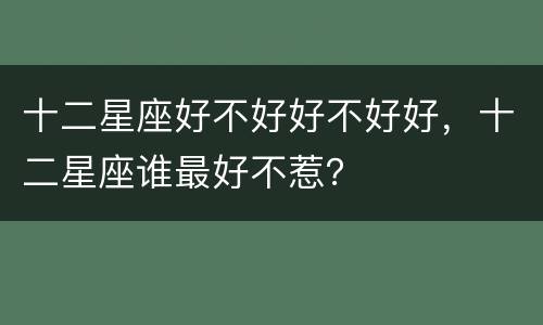 十二星座好不好好不好好，十二星座谁最好不惹？