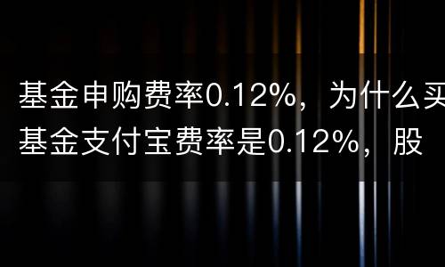 基金申购费率0.12%，为什么买基金支付宝费率是0.12％，股票软件上