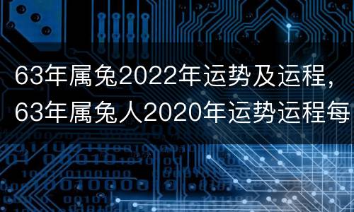 63年属兔2022年运势及运程，63年属兔人2020年运势运程每月运程
