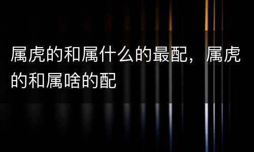 属虎的和属什么的最配，属虎的和属啥的配