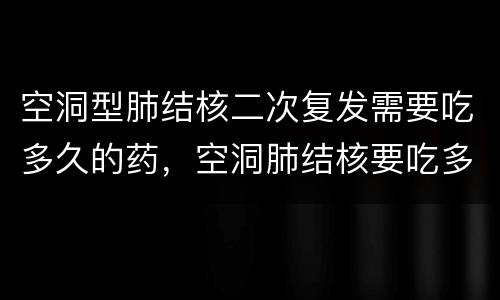 空洞型肺结核二次复发需要吃多久的药，空洞肺结核要吃多久的药