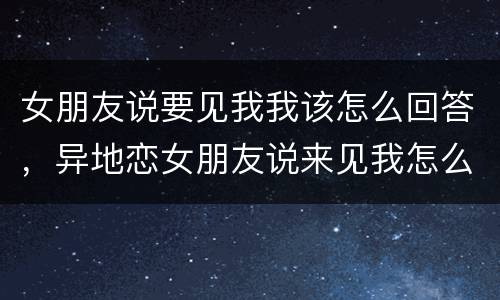 女朋友说要见我我该怎么回答，异地恋女朋友说来见我怎么回复她？