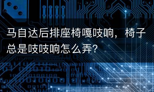 马自达后排座椅嘎吱响，椅子总是吱吱响怎么弄？
