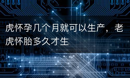 虎怀孕几个月就可以生产，老虎怀胎多久才生