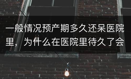 一般情况预产期多久还呆医院里，为什么在医院里待久了会有一种与世无争的感