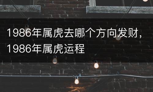 1986年属虎去哪个方向发财，1986年属虎运程