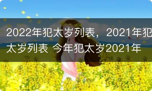 2022年犯太岁列表，2021年犯太岁列表 今年犯太岁2021年