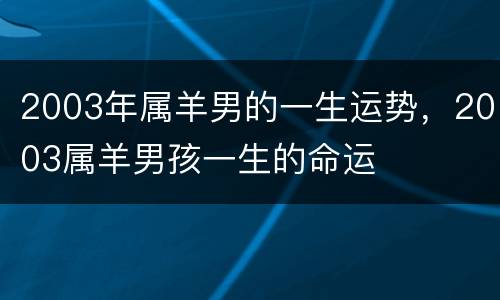2003年属羊男的一生运势，2003属羊男孩一生的命运