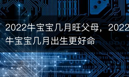 2022牛宝宝几月旺父母，2022牛宝宝几月出生更好命