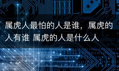属虎人最怕的人是谁，属虎的人有谁 属虎的人是什么人