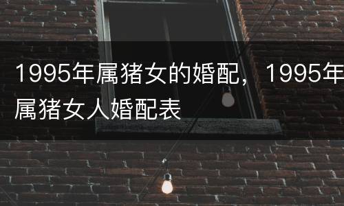1995年属猪女的婚配，1995年属猪女人婚配表