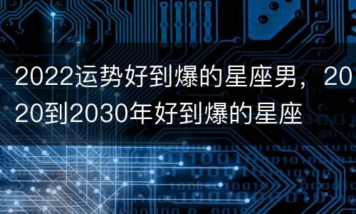2022运势好到爆的星座男，2020到2030年好到爆的星座