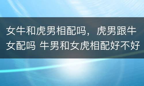 女牛和虎男相配吗，虎男跟牛女配吗 牛男和女虎相配好不好