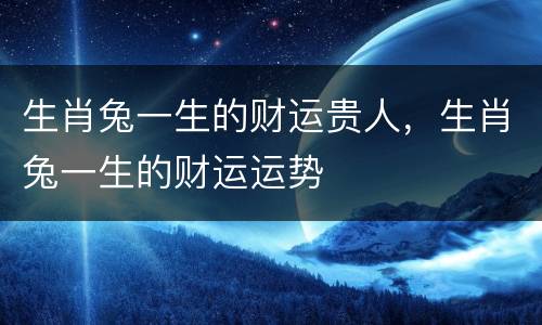 生肖兔一生的财运贵人，生肖兔一生的财运运势
