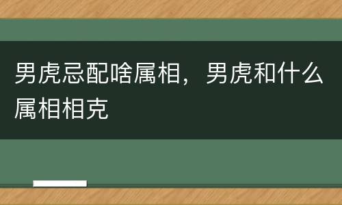 男虎忌配啥属相，男虎和什么属相相克