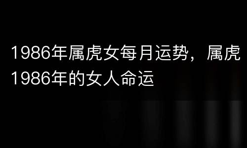 1986年属虎女每月运势，属虎1986年的女人命运