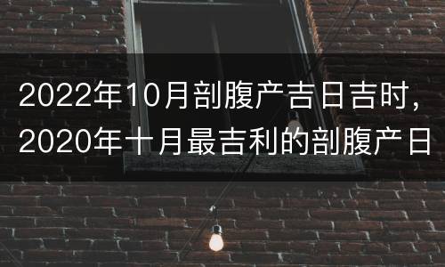 2022年10月剖腹产吉日吉时，2020年十月最吉利的剖腹产日子