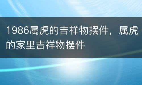 1986属虎的吉祥物摆件，属虎的家里吉祥物摆件