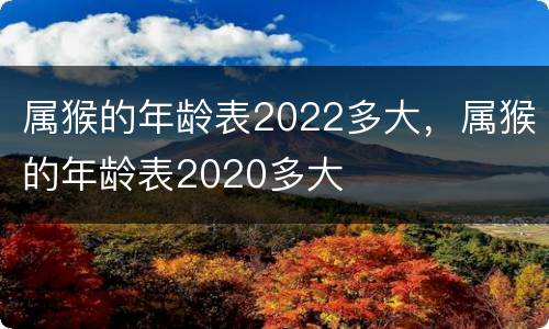 属猴的年龄表2022多大，属猴的年龄表2020多大
