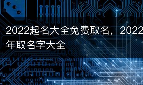 2022起名大全免费取名，2022年取名字大全