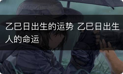 乙巳日出生的运势 乙巳日出生人的命运