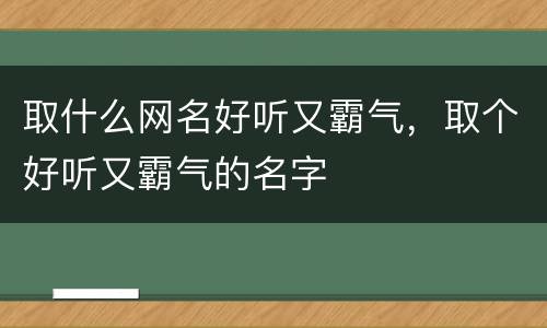 取什么网名好听又霸气，取个好听又霸气的名字