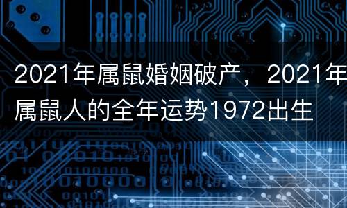 2021年属鼠婚姻破产，2021年属鼠人的全年运势1972出生