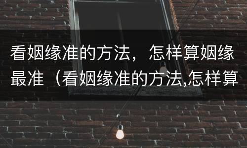 看姻缘准的方法，怎样算姻缘最准（看姻缘准的方法,怎样算姻缘最准确）
