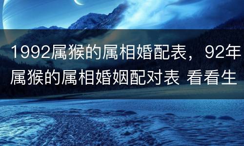 1992属猴的属相婚配表，92年属猴的属相婚姻配对表 看看生