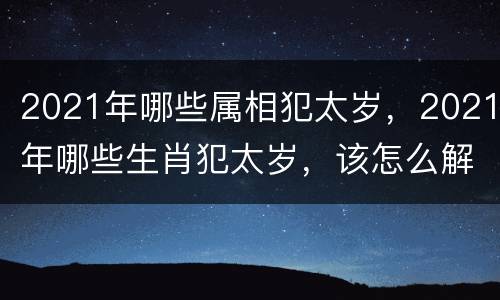 2021年哪些属相犯太岁，2021年哪些生肖犯太岁，该怎么解