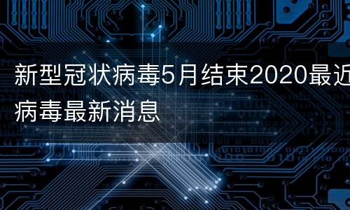 新型冠状病毒5月结束2020最近病毒最新消息